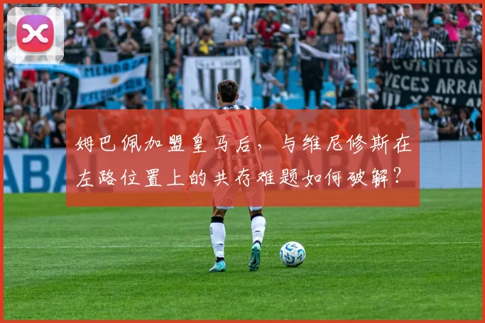 姆巴佩加盟皇马后，与维尼修斯在左路位置上的共存难题如何破解？