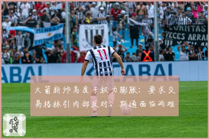 火箭新帅乌度卡权力膨胀：要求交易格林引内部反对，斯通面临两难抉择