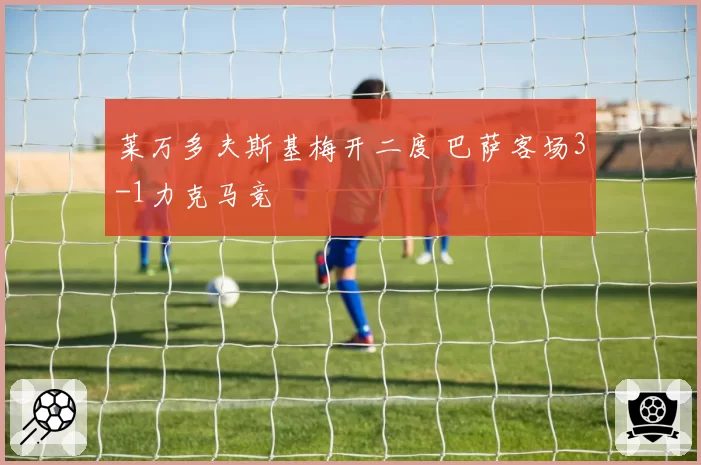 莱万多夫斯基梅开二度 巴萨客场3-1力克马竞
