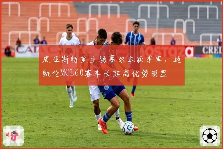 皮亚斯特里主场墨尔本获季军，迈凯伦MCL60赛车长距离优势明显