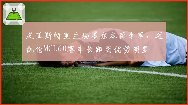 皮亚斯特里主场墨尔本获季军，迈凯伦MCL60赛车长距离优势明显