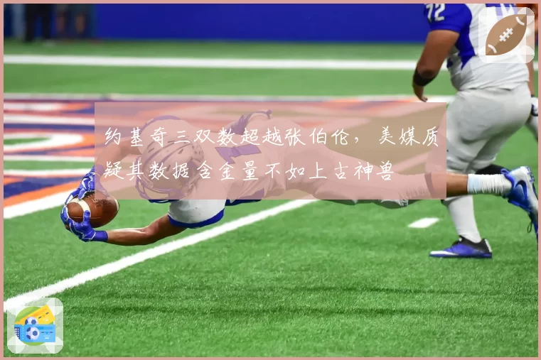 约基奇三双数超越张伯伦，美媒质疑其数据含金量不如上古神兽