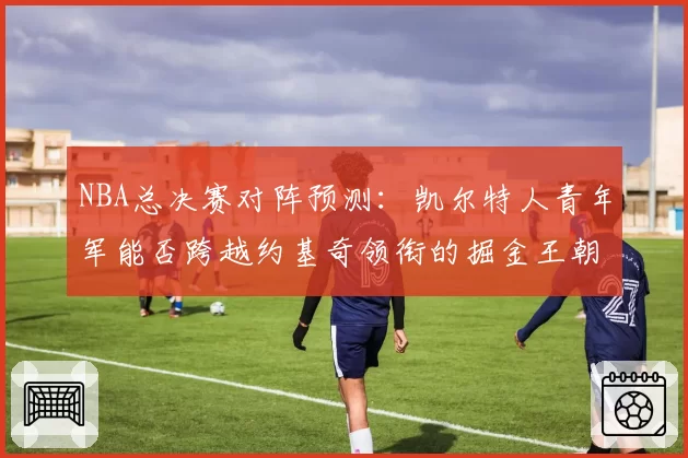 NBA总决赛对阵预测：凯尔特人青年军能否跨越约基奇领衔的掘金王朝？