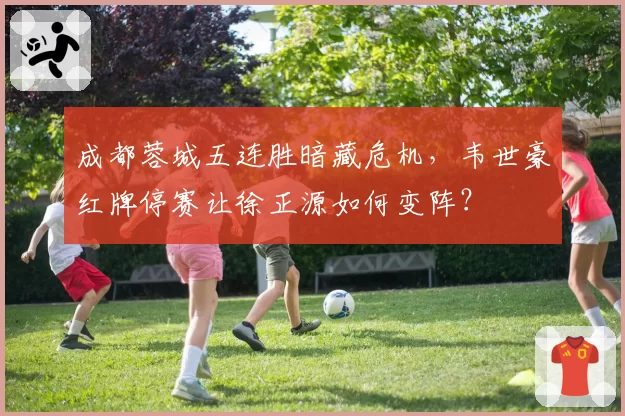 成都蓉城五连胜暗藏危机，韦世豪红牌停赛让徐正源如何变阵？