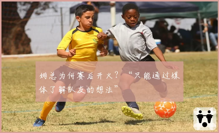 姆总为何赛后开火?“只能通过媒体了解队友的想法”