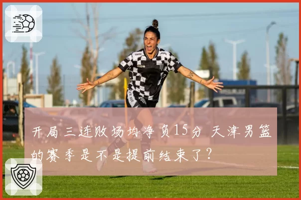 开局三连败场均净负15分 天津男篮的赛季是不是提前结束了？