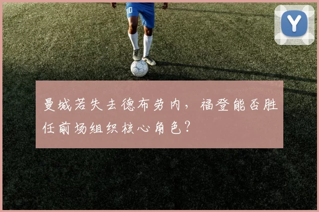 曼城若失去德布劳内，福登能否胜任前场组织核心角色？