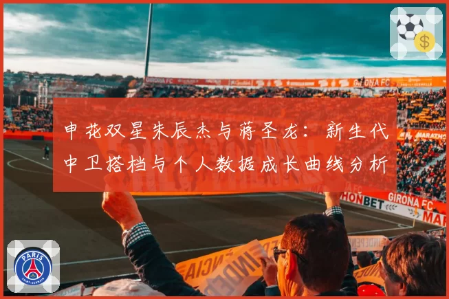 申花双星朱辰杰与蒋圣龙：新生代中卫搭档与个人数据成长曲线分析
