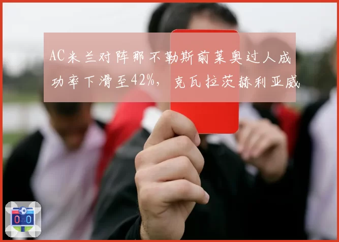 AC米兰对阵那不勒斯前莱奥过人成功率下滑至42%,克瓦拉茨赫利亚威胁形成对比