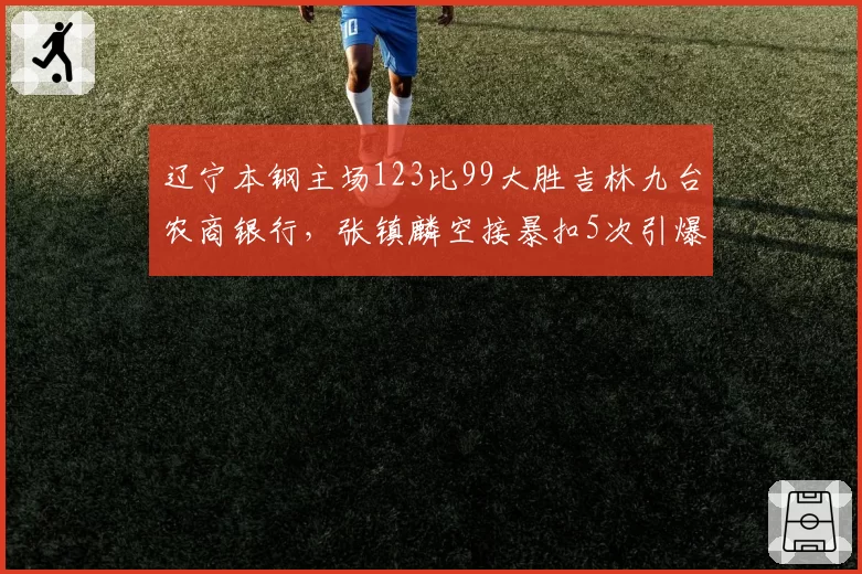 辽宁本钢主场123比99大胜吉林九台农商银行,张镇麟空接暴扣5次引爆全场