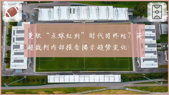 曼联“点球红利”时代将终结？英超裁判内部报告揭示趋势变化