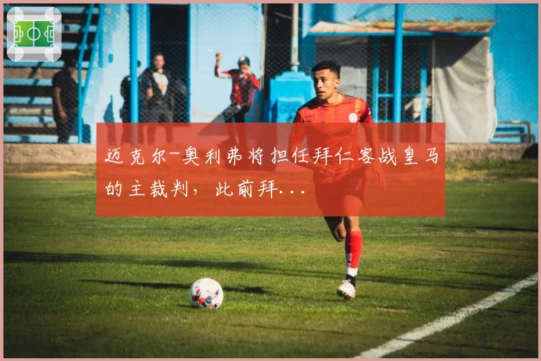 迈克尔-奥利弗将担任拜仁客战皇马的主裁判，此前拜...