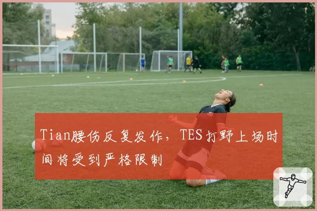 Tian腰伤反复发作，TES打野上场时间将受到严格限制