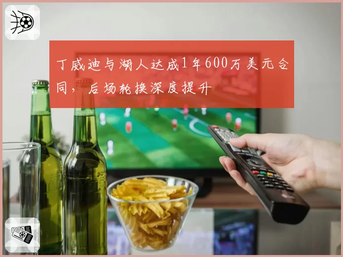 丁威迪与湖人达成1年600万美元合同,后场轮换深度提升