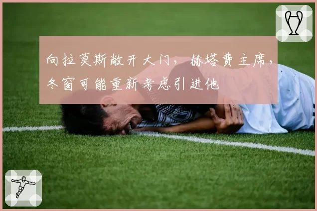 向拉莫斯敞开大门，赫塔费主席，冬窗可能重新考虑引进他