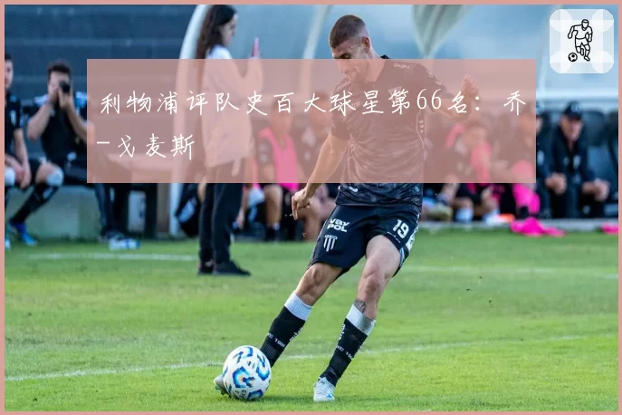 利物浦评队史百大球星第66名：乔-戈麦斯
