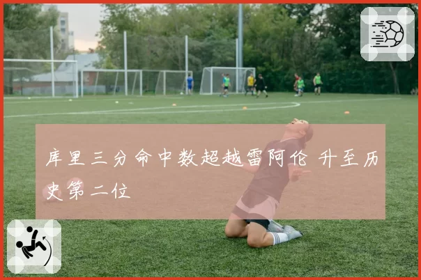 库里三分命中数超越雷阿伦 升至历史第二位