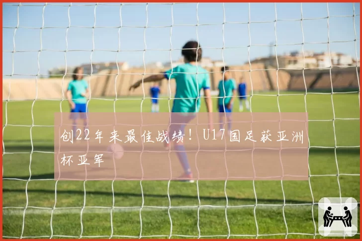 创22年来最佳战绩！U17国足获亚洲杯亚军