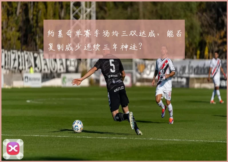 约基奇单赛季场均三双达成，能否复制威少连续三年神迹？