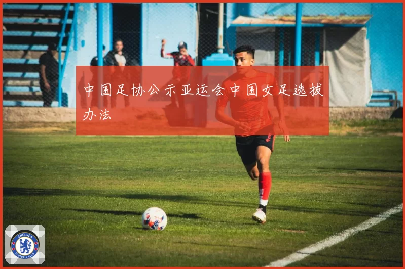 中国足协公示亚运会中国女足选拔办法