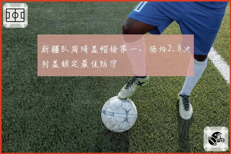 新疆队周琦盖帽榜第一，场均2.8次封盖锁定最佳防守