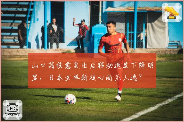 山口茜伤愈复出后移动速度下降明显，日本女单新核心尚无人选？