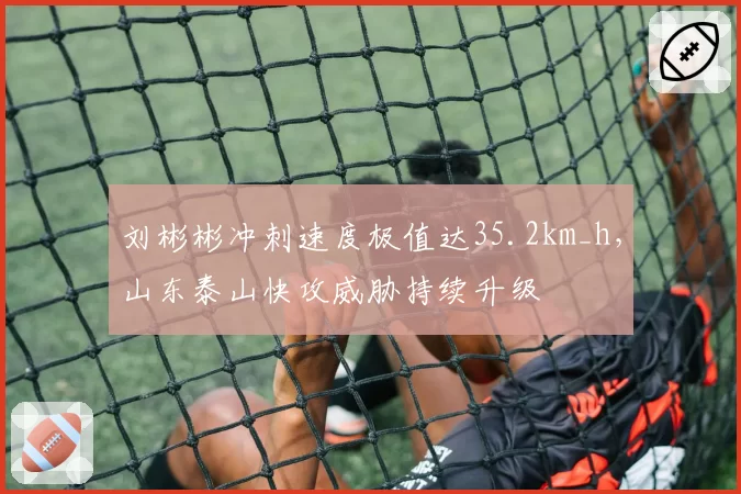 刘彬彬冲刺速度极值达35.2km_h,山东泰山快攻威胁持续升级