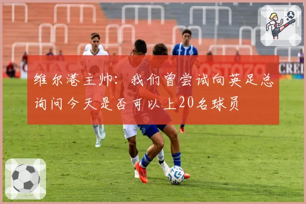 维尔港主帅：我们曾尝试向英足总询问今天是否可以上20名球员