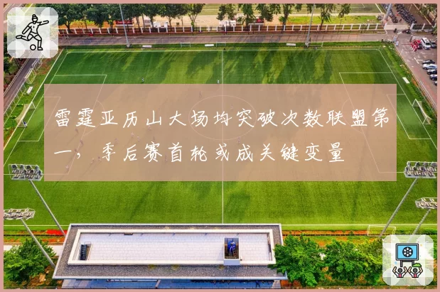 雷霆亚历山大场均突破次数联盟第一，季后赛首轮或成关键变量