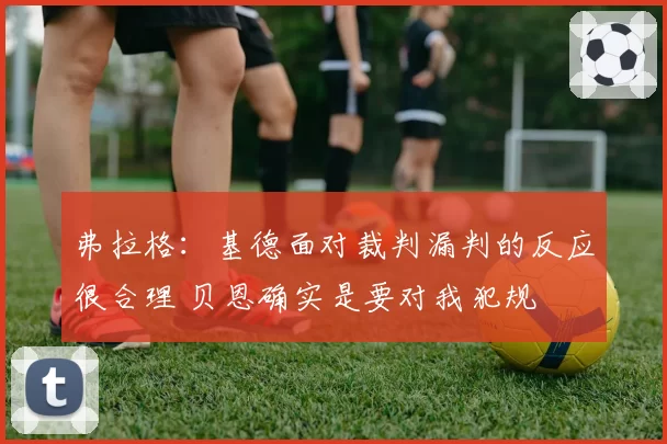 弗拉格：基德面对裁判漏判的反应很合理 贝恩确实是要对我犯规