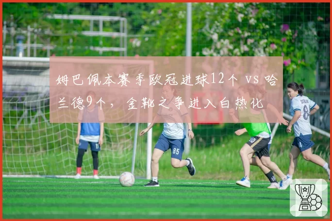 姆巴佩本赛季欧冠进球12个 vs 哈兰德9个，金靴之争进入白热化