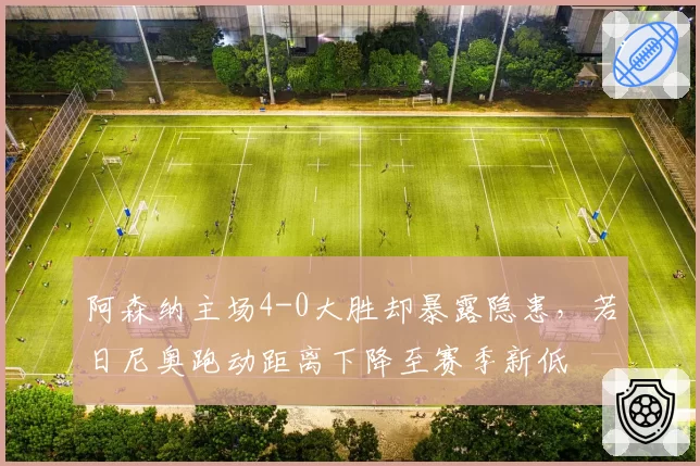 阿森纳主场4-0大胜却暴露隐患，若日尼奥跑动距离下降至赛季新低