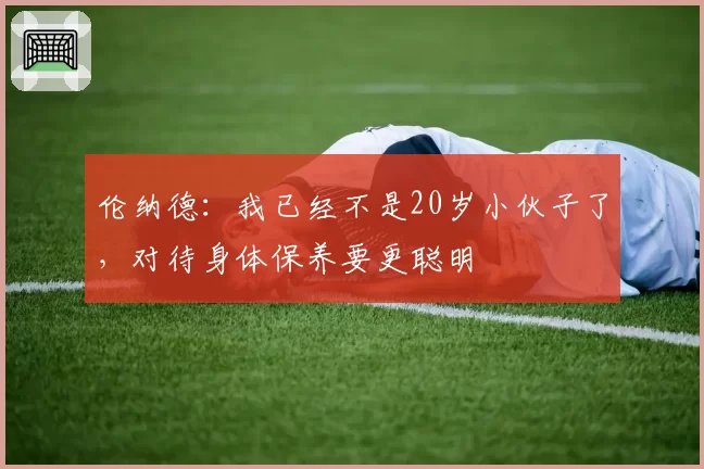 伦纳德：我已经不是20岁小伙子了，对待身体保养要更聪明