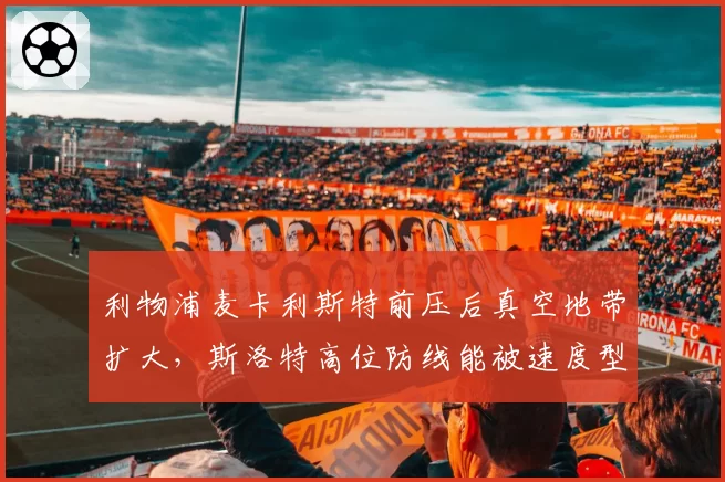 利物浦麦卡利斯特前压后真空地带扩大,斯洛特高位防线能被速度型锋线一击致命?