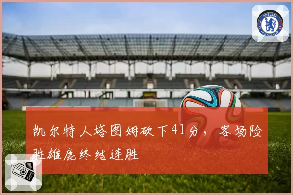 凯尔特人塔图姆砍下41分，客场险胜雄鹿终结连胜