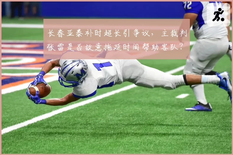 长春亚泰补时超长引争议,主裁判张雷是否故意拖延时间帮助客队?