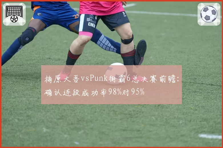 梅原大吾vsPunk街霸6总决赛前瞻:确认连段成功率98%对95%