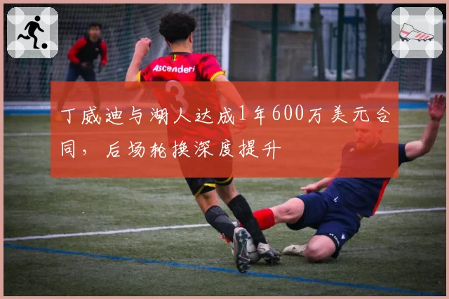 丁威迪与湖人达成1年600万美元合同,后场轮换深度提升