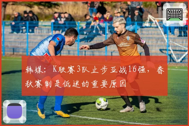 韩媒：K联赛3队止步亚战16强，春秋赛制是低迷的重要原因