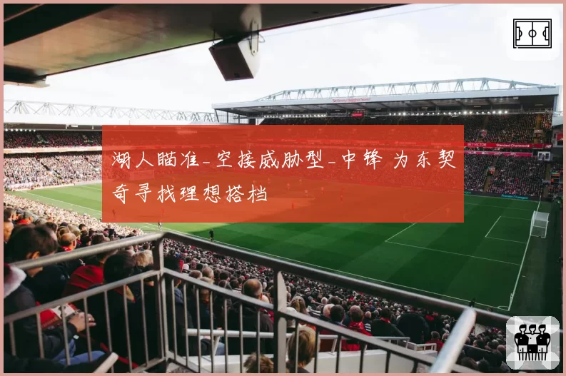 湖人瞄准_空接威胁型_中锋 为东契奇寻找理想搭档