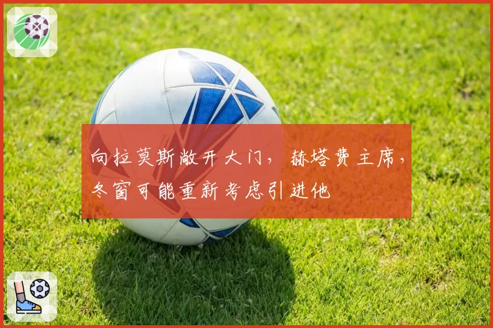 向拉莫斯敞开大门，赫塔费主席，冬窗可能重新考虑引进他