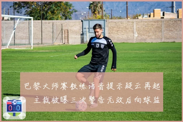 巴黎大师赛教练语音提示疑云再起，主裁被曝三次警告无效后向球监求助成笑话