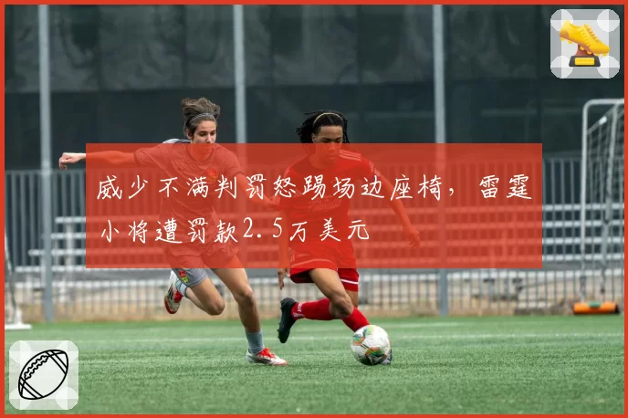 威少不满判罚怒踢场边座椅，雷霆小将遭罚款2.5万美元