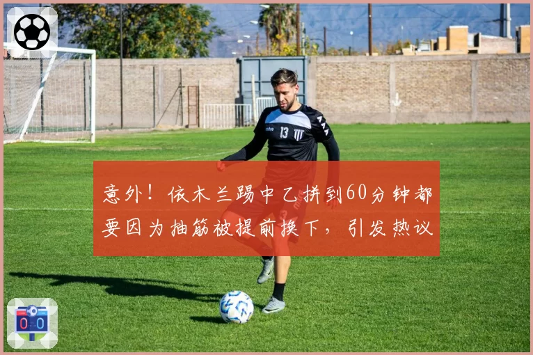 意外！依木兰踢中乙拼到60分钟都要因为抽筋被提前换下，引发热议