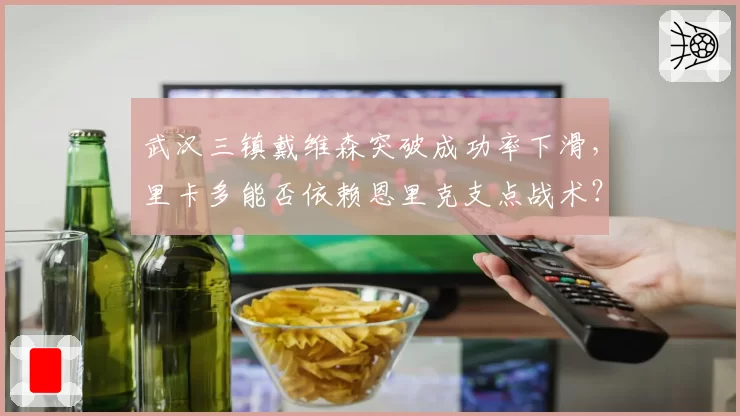 武汉三镇戴维森突破成功率下滑，里卡多能否依赖恩里克支点战术？