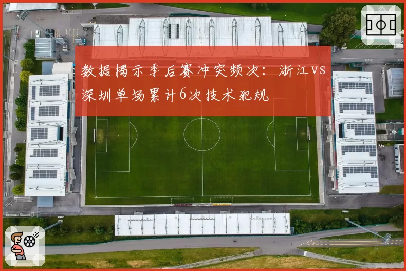 数据揭示季后赛冲突频次：浙江vs深圳单场累计6次技术犯规