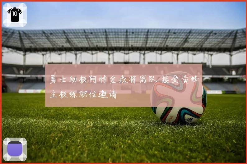 勇士助教阿特金森将离队 接受黄蜂主教练职位邀请