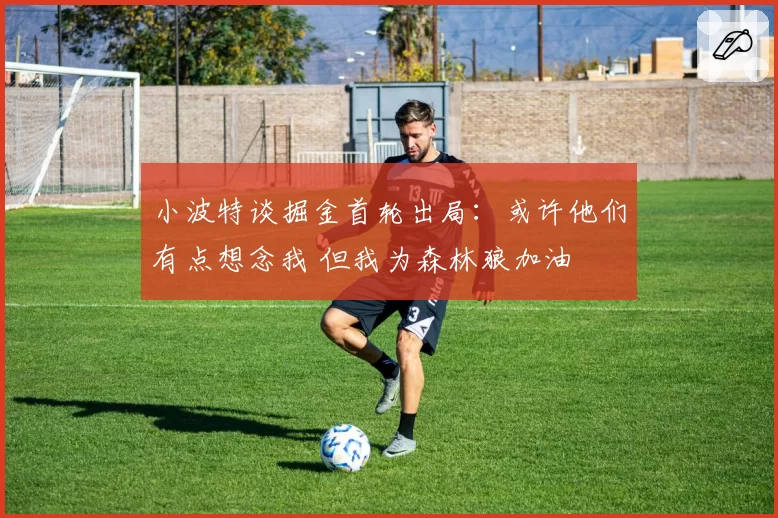 小波特谈掘金首轮出局：或许他们有点想念我 但我为森林狼加油