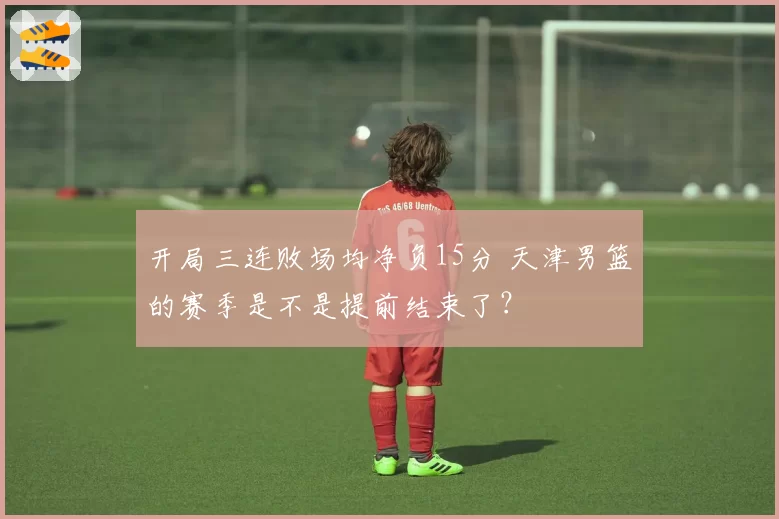 开局三连败场均净负15分 天津男篮的赛季是不是提前结束了？