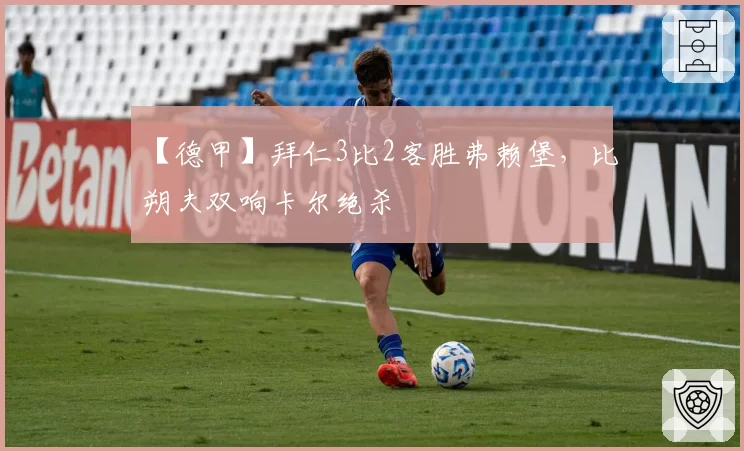 【德甲】拜仁3比2客胜弗赖堡，比朔夫双响卡尔绝杀